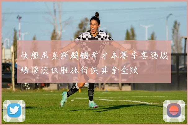 快船尼克斯鹈鹕奇才本赛季客场战绩惨淡仅胜独行侠其余全败