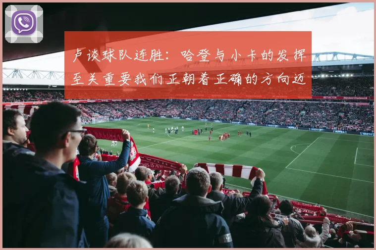 卢谈球队连胜：哈登与小卡的发挥至关重要我们正朝着正确的方向迈进