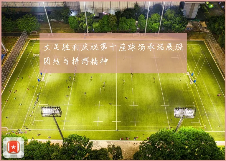 女足胜利庆祝第十座球场承诺展现团结与拼搏精神