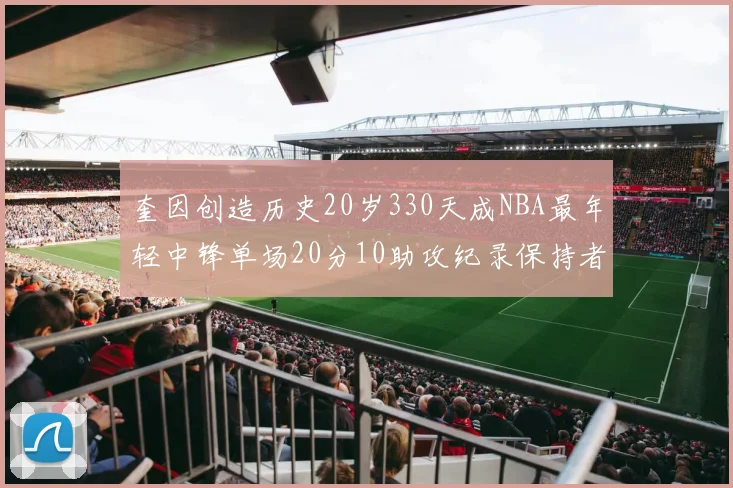 奎因创造历史20岁330天成NBA最年轻中锋单场20分10助攻纪录保持者