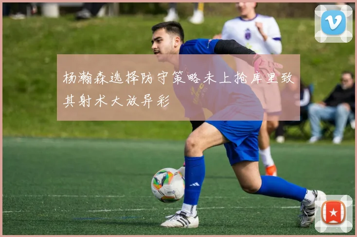 杨瀚森选择防守策略未上抢库里致其射术大放异彩