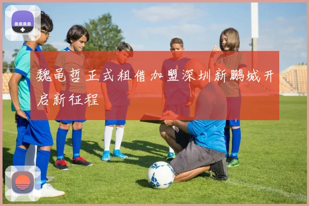 魏黾哲正式租借加盟深圳新鹏城开启新征程
