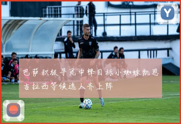巴萨积极寻觅中锋目标小蜘蛛凯恩吉拉西等候选人齐上阵