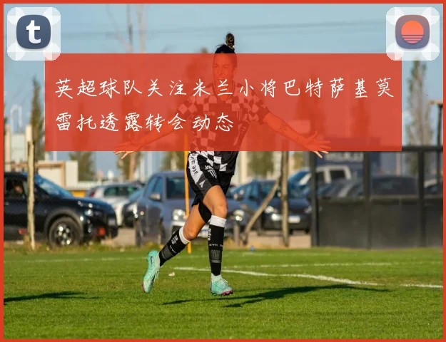 英超球队关注米兰小将巴特萨基莫雷托透露转会动态