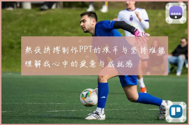 熬夜拼搏制作PPT的艰辛与坚持谁能理解我心中的疲惫与成就感