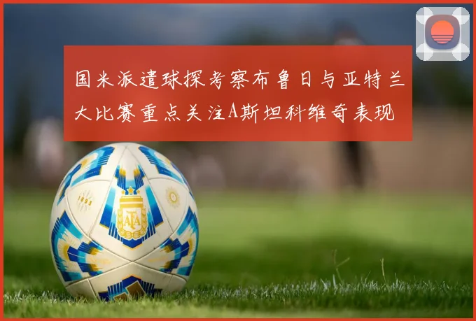 国米派遣球探考察布鲁日与亚特兰大比赛重点关注A斯坦科维奇表现