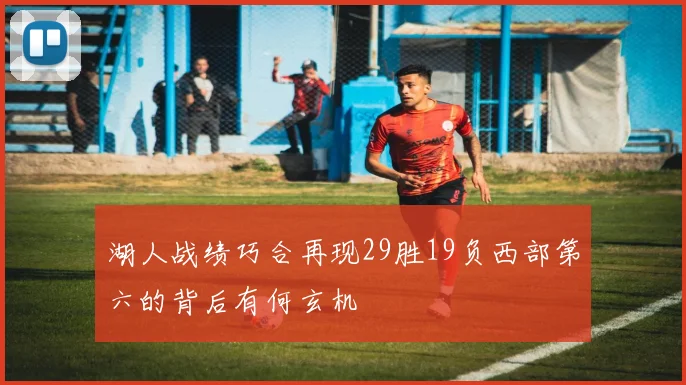 湖人战绩巧合再现29胜19负西部第六的背后有何玄机
