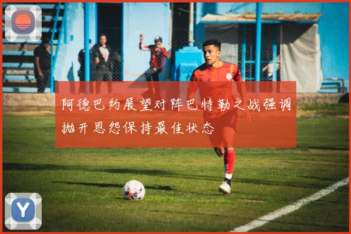 阿德巴约展望对阵巴特勒之战强调抛开恩怨保持最佳状态
