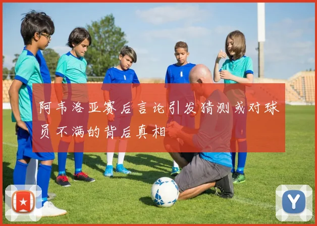 阿韦洛亚赛后言论引发猜测或对球员不满的背后真相
