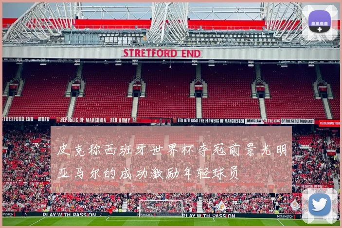 皮克称西班牙世界杯夺冠前景光明亚马尔的成功激励年轻球员