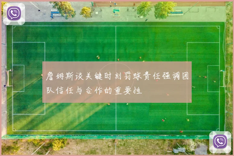 詹姆斯谈关键时刻罚球责任强调团队信任与合作的重要性