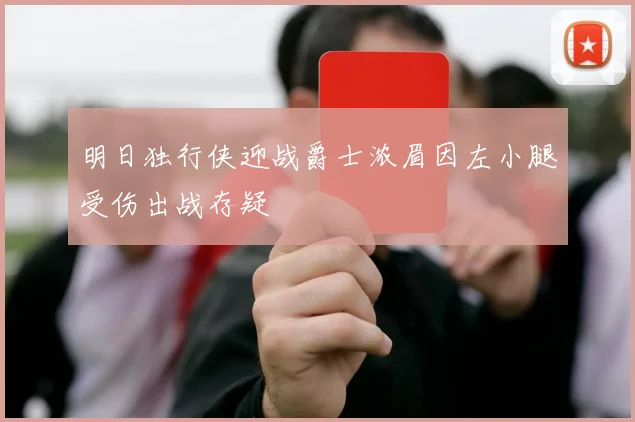 明日独行侠迎战爵士浓眉因左小腿受伤出战存疑
