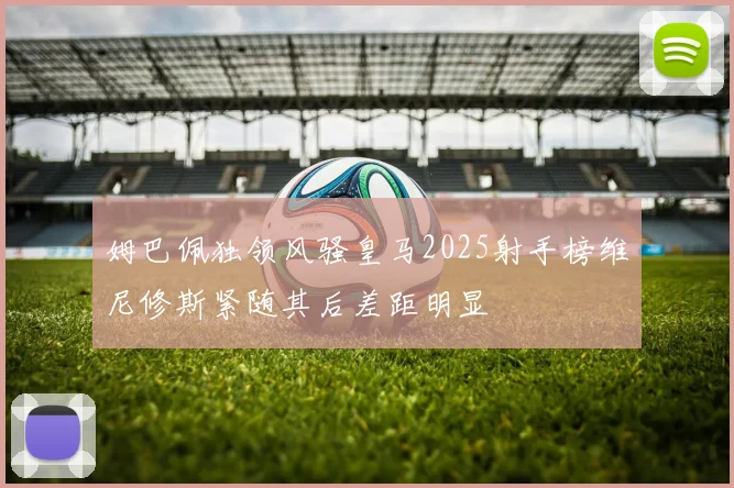 姆巴佩独领风骚皇马2025射手榜维尼修斯紧随其后差距明显